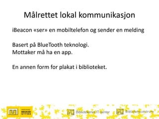 Målrettet lokal kommunikasjon
iBeacon «ser» en mobiltelefon og sender en melding
Basert på BlueTooth teknologi.
Mottaker må ha en app.
En annen form for plakat i biblioteket.
 