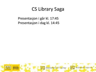 CS Library Saga
Presentasjon i går kl. 17:45
Presentasjon i dag kl. 14:45
 