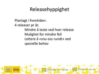 Releasehyppighet
Planlagt i fremtiden:
4 releaser pr år.
Mindre å teste ved hver release
Mulighet for mindre feil
Lettere å «snu oss rundt» ved
spesielle behov
 