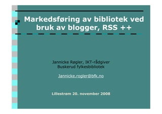 Markedsføring av bibliotek ved
bruk av blogger, RSS ++
Jannicke Røgler, IKT-rådgiver
Buskerud fylkesbibliotek
Jannicke.rogler@bfk.no
Lillestrøm 20. november 2008
 