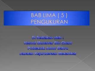 BAB LIMA ( 5 )PENGUKURAN Di Sediakanoleh : HasnulMunawar Bin Ghani Politeknik Johor Bahru JabatanKejuruteraanMekanikal 