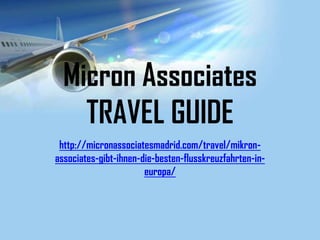Micron Associates
    TRAVEL GUIDE
 http://micronassociatesmadrid.com/travel/mikron-
associates-gibt-ihnen-die-besten-flusskreuzfahrten-in-
                       europa/
 