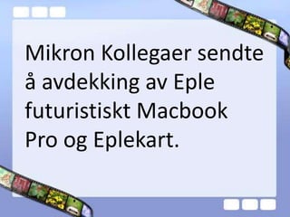 Mikron Kollegaer sendte
å avdekking av Eple
futuristiskt Macbook
Pro og Eplekart.
 