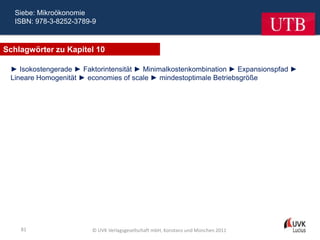 Siebe: Mikroökonomie
  ISBN: 978-3-8252-3789-9



Schlagwörter zu Kapitel 10

 ► Isokostengerade ► Faktorintensität ► Minimalkostenkombination ► Expansionspfad ►
 Lineare Homogenität ► economies of scale ► mindestoptimale Betriebsgröße




    81                  © UVK Verlagsgesellschaft mbH, Konstanz und München 2011
 