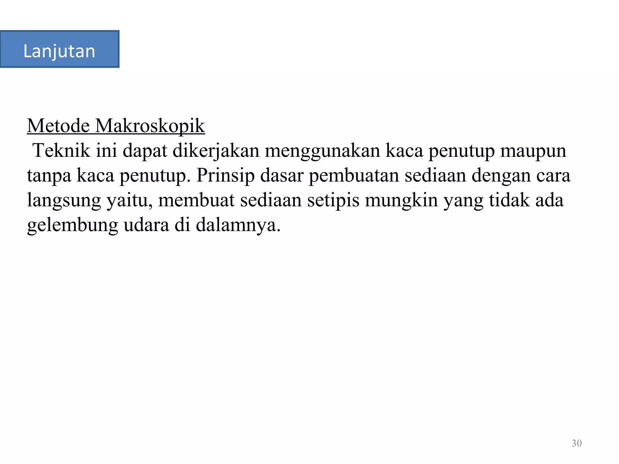 30
Lanjutan
Metode Makroskopik
Teknik ini dapat dikerjakan menggunakan kaca penutup maupun
tanpa kaca penutup. Prinsip dasar pembuatan sediaan dengan cara
langsung yaitu, membuat sediaan setipis mungkin yang tidak ada
gelembung udara di dalamnya.
 