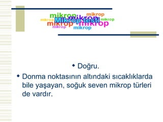Doğru. Donma noktasının altındaki sıcaklıklarda bile yaşayan, soğuk seven mikrop türleri de vardır.   