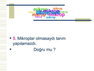 5.  Mikroplar olmasaydı tarım yapılamazdı.  Doğru mu ? 