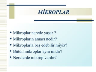 Mikroplar nerede yaşar ? Mikropların amacı nedir? Mikroplarla baş edebilir miyiz? Bütün mikroplar aynı mıdır? Nerelerde mikrop vardır? MİKROPLAR 