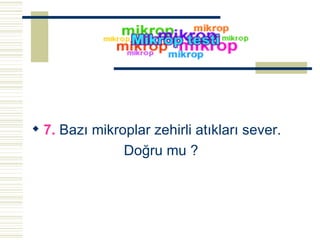 7.  Bazı mikroplar zehirli atıkları sever. Doğru mu ? 