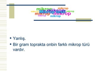 Yanlış. Bir gram toprakta onbin farklı mikrop türü vardır.   