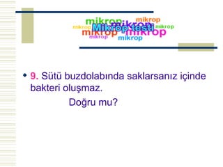 9.  Sütü buzdolabında saklarsanız içinde bakteri oluşmaz.  Doğru mu? 