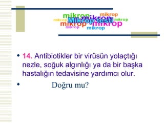 14.  Antibiotikler bir virüsün yolaçtığı nezle, soğuk algınlığı ya da bir başka hastalığın tedavisine yardımcı olur.  Doğru mu? 