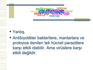 Yanlış. Antibiyotikler bakterilere, mantarlara ve protozoa denilen tek hücreli parazitlere karşı etkili olabilir. Ama virüslere karşı etkili değildir.   