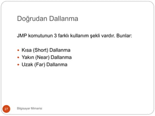 Doğrudan Dallanma
Bilgisayar Mimarisi27
JMP komutunun 3 farklı kullanım şekli vardır. Bunlar:
 Kısa (Short) Dallanma
 Yakın (Near) Dallanma
 Uzak (Far) Dallanma
 