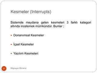 Kesmeler (Interrupts)
Bilgisayar Mimarisi37
Sistemde meydana gelen kesmeleri 3 farklı kategori
altında incelemek mümkündür. Bunlar ;
 Donanımsal Kesmeler
 İçsel Kesmeler
 Yazılım Kesmeleri
 