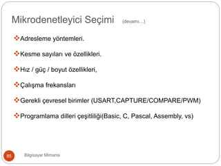 Adresleme yöntemleri.
Kesme sayıları ve özellikleri.
Hız / güç / boyut özellikleri,
Çalışma frekansları
Gerekli çevresel birimler (USART,CAPTURE/COMPARE/PWM)
Programlama dilleri çeşitliliği(Basic, C, Pascal, Assembly, vs)
Bilgisayar Mimarisi85
Mikrodenetleyici Seçimi (devamı…)
 
