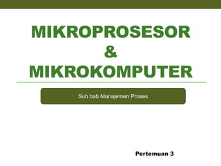 MIKROPROSESOR
&
MIKROKOMPUTER
Sub bab Manajemen Proses
Pertemuan 3
 