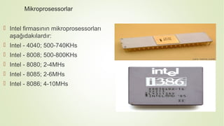 Mikroprosessorlar
 Intel firmasının mikroprosessorları
aşağıdakılardır:
 Intel - 4040; 500-740KHs
 Intel - 8008; 500-800KHs
 Intel - 8080; 2-4MHs
 Intel - 8085; 2-6MHs
 Intel - 8086; 4-10MHs
 