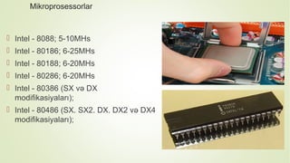 Mikroprosessorlar
 Intel - 8088; 5-10MHs
 Intel - 80186; 6-25MHs
 Intel - 80188; 6-20MHs
 Intel - 80286; 6-20MHs
 Intel - 80386 (SX və DX
modifikasiyaları);
 Intel - 80486 (SX. SX2. DX. DX2 və DX4
modifikasiyaları);
 