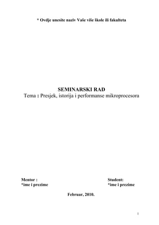 * Ovdje unesite naziv Vaše više škole ili fakulteta
SEMINARSKI RAD
Tema : Presjek, istorija i performanse mikroprocesora
Mentor : Student:
*ime i prezime *ime i prezime
Februar, 2010.
1
 