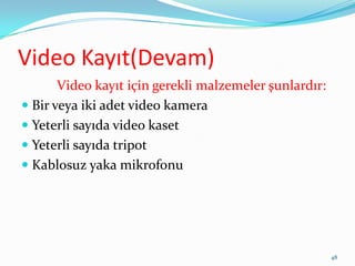 Video Kayıt(Devam)
Video kayıt için gerekli malzemeler şunlardır:
 Bir veya iki adet video kamera
 Yeterli sayıda video kaset
 Yeterli sayıda tripot
 Kablosuz yaka mikrofonu
48
 