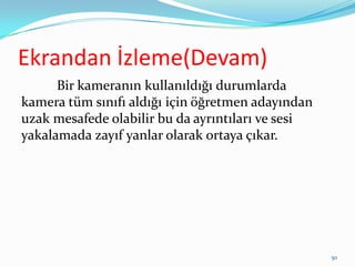 Ekrandan İzleme(Devam)
Bir kameranın kullanıldığı durumlarda
kamera tüm sınıfı aldığı için öğretmen adayından
uzak mesafede olabilir bu da ayrıntıları ve sesi
yakalamada zayıf yanlar olarak ortaya çıkar.
50
 
