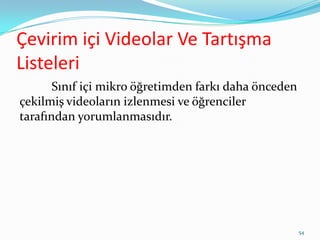 Çevirim içi Videolar Ve Tartışma
Listeleri
Sınıf içi mikro öğretimden farkı daha önceden
çekilmiş videoların izlenmesi ve öğrenciler
tarafından yorumlanmasıdır.
54
 