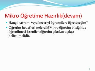 Mikro Öğretime Hazırlık(devam)
 Hangi kavramı veya beceriyi öğrencilere öğreteceğim?
 Öğretim hedefleri nelerdir?Mikro öğretim bittiğinde
öğrenilmesi istenilen öğretim çıktıları açıkça
belirtilmelidir.
31
 