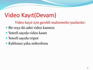 Video Kayıt(Devam)
Video kayıt için gerekli malzemeler şunlardır:
 Bir veya iki adet video kamera
 Yeterli sayıda video kaset
 Yeterli sayıda tripot
 Kablosuz yaka mikrofonu
48
 