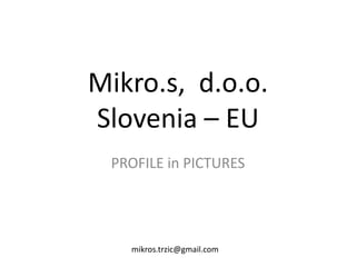 Mikro.s,  d.o.o.Slovenia – EU PROFILE in PICTURES mikros.trzic@gmail.com 