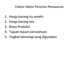 Faktor-faktor Penentu Penawaran
1. Harga barang itu sendiri
2. Harga barang lain
3. Biaya Produksi
4. Tujuan-tujuan perusahaan
5. Tingkat teknologi yang digunakan
 