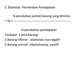2. Elastistas Permintaan Pendapatan
% perubahan jumlah barang yang diminta
• Ey = -------------------------------------------------------
% perubahan pendapatan
Terdapat 2 jenis barang:
1.Barang inferior : elastisitas nya negatif
2.Barang normal : elastisitasnya positif
 