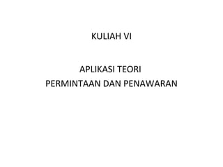 KULIAH VI
APLIKASI TEORI
PERMINTAAN DAN PENAWARAN
 