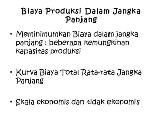 Biaya Produksi Dalam Jangka
Panjang
• Meminimumkan Biaya dalam jangka
panjang : beberapa kemungkinan
kapasitas produksi
• Kurva Biaya Total Rata-rata Jangka
Panjang
• Skala ekonomis dan tidak ekonomis
 