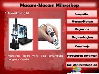 3. Mikroskop Digital                           Pengertian

                                              Macam-Macam

                                                Kegunaan

                                              Bagian-bagian


                                                Cara kerja


  Mikroskop digital yang bisa tersambung   Perbesaran bayangan
  dengan komputer

                                           Soal dan Pembahasan
 