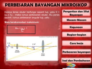 Karena lensa okuler berfungsi seperti lup, yaitu 0 <   Pengertian dan Sifat
sok < fok , maka rumus perbesaran okuler, Mok persis       Bayangan
seperti rumus perbesaran angular lup, yaitu :
                                                          Macam-Macam
Mata berakomodasi maksimum:

          Mok = sn + 1                                      Kegunaan
                fok
                                                          Bagian-bagian


                                                            Cara kerja


                                                       Perbesaran bayangan


                                                       Soal dan Pembahasan
 