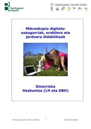 1
Mikroskopio digitala: erabilera didaktikoa Carlos García Llorente
Mikroskopio digitala:
ezaugarriak, erabilera eta
jarduera didaktikoak
Oinarrizko
Hezkuntza (LH eta DBH)
 