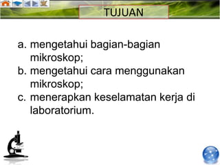 TUJUAN

a. mengetahui bagian-bagian
   mikroskop;
b. mengetahui cara menggunakan
   mikroskop;
c. menerapkan keselamatan kerja di
   laboratorium.
 