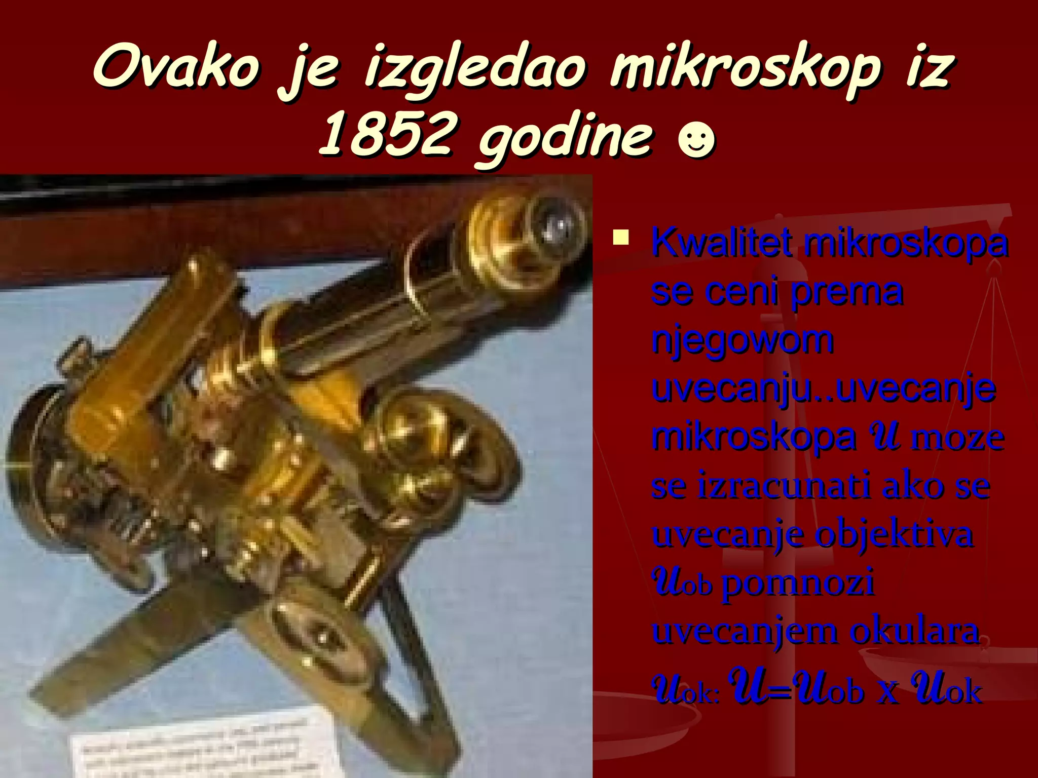 Ovako je izgledao mikroskop izOvako je izgledao mikroskop iz
1852 godine1852 godine ☻☻
 Kwalitet mikroskopaKwalitet mikroskopa
se ceni premase ceni prema
njegowomnjegowom
uvecanju..uvecanjeuvecanju..uvecanje
mikroskopamikroskopa UU mozemoze
se izracunati ako sese izracunati ako se
uvecanje objektivauvecanje objektiva
UUobob pomnozipomnozi
uvecanjem okularauvecanjem okulara
UUok:ok: UU==UUobob xx UUokok
 