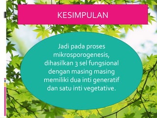 KESIMPULAN
Jadi pada proses
mikrosporogenesis,
dihasilkan 3 sel fungsional
dengan masing masing
memiliki dua inti generatif
dan satu inti vegetative.
