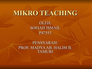 MIKRO TEACHING OLEH; SOFIAH ISMAIL P47553 PENSYARAH: PROF. MADYA AB. HALIM B. TAMURI 