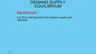 15
DEMAND SUPPLY
EQUILIBRIUM
Equilibrium
It is Price and Quantity that balance supply and
demand
 