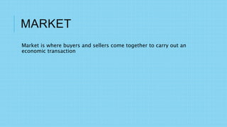 MARKET
Market is where buyers and sellers come together to carry out an
economic transaction
 