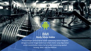 BMI
Perbandingan antara berat badan seseorang dalam kilogram
dengan kuadrat tinggi badannya dalam meter yang digunakan
untuk menentukan status berat badan seseorang apakah
kurang, ideal, atau berlebihan
Body Mess Index
 