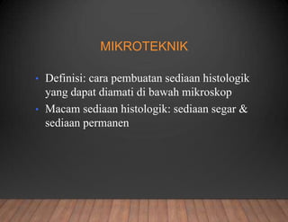 MIKROTEKNIK
• Definisi: cara pembuatan sediaan histologik
yang dapat diamati di bawah mikroskop
• Macam sediaan histologik: sediaan segar &
sediaan permanen
 