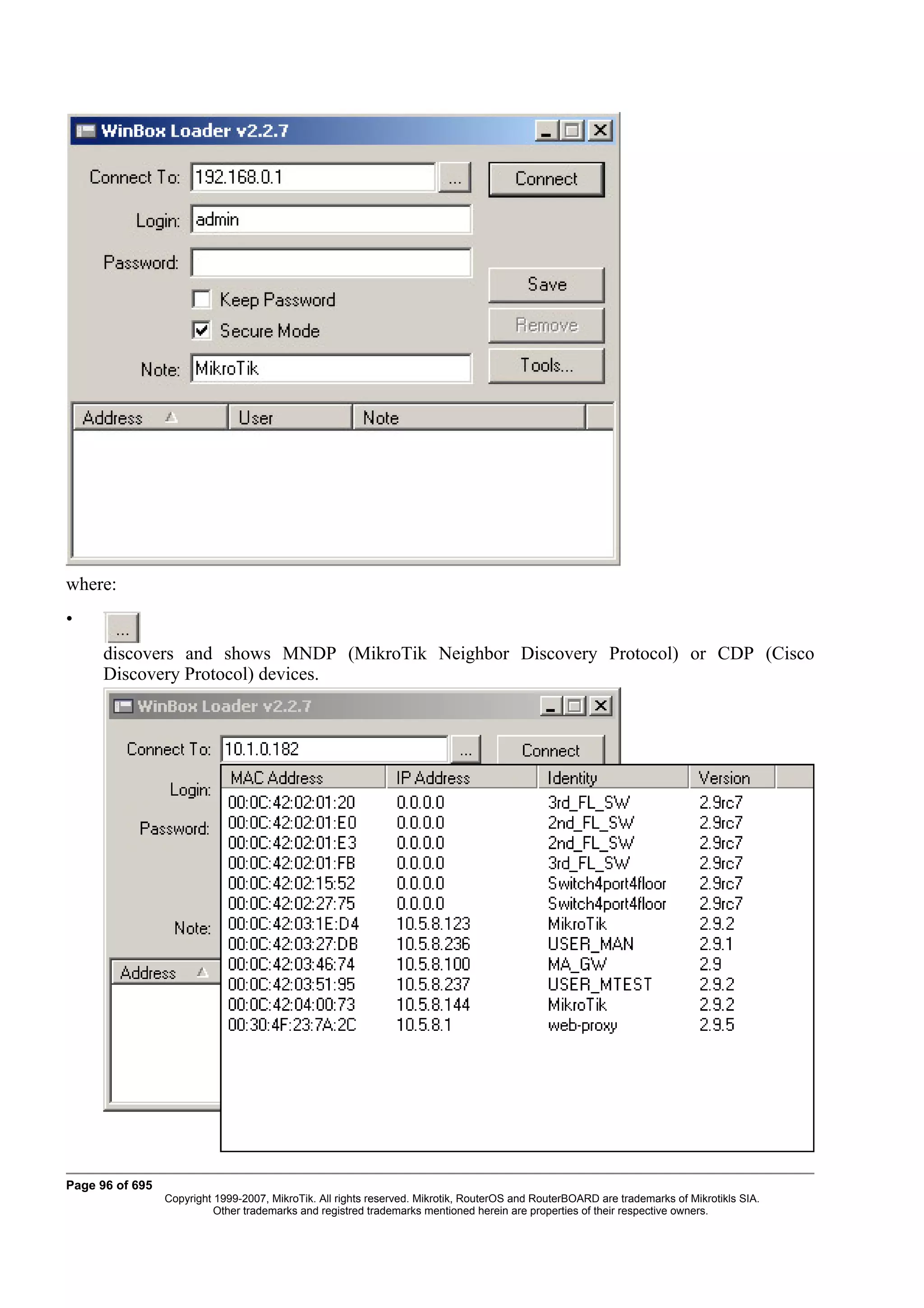 where:
•
      discovers and shows MNDP (MikroTik Neighbor Discovery Protocol) or CDP (Cisco
      Discovery Protocol) devices.




Page 96 of 695
                 Copyright 1999-2007, MikroTik. All rights reserved. Mikrotik, RouterOS and RouterBOARD are trademarks of Mikrotikls SIA.
                           Other trademarks and registred trademarks mentioned herein are properties of their respective owners.
 