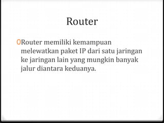 Router
0Router memiliki kemampuan

melewatkan paket IP dari satu jaringan
ke jaringan lain yang mungkin banyak
jalur diantara keduanya.

 
