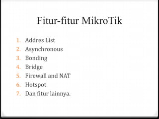Fitur-fitur MikroTik
1. Addres List
2. Asynchronous
3. Bonding
4. Bridge
5. Firewall and NAT
6. Hotspot
7. Dan fitur lainnya.

 