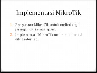 Implementasi MikroTik
1. Pengunaan MikroTik untuk melindungi
jaringan dari email spam.
2. Implementasi MikroTik untuk membatasi
situs internet.

 