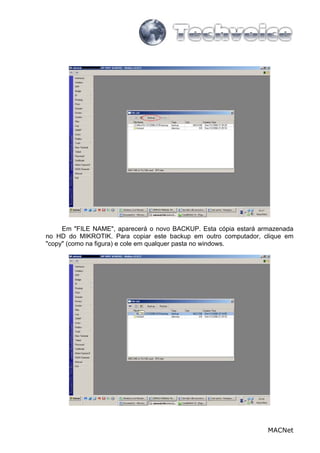 MACNet
Em "FILE NAME", aparecerá o novo BACKUP. Esta cópia estará armazenada
no HD do MIKROTIK. Para copiar este backup em outro computador, clique em
"copy" (como na figura) e cole em qualquer pasta no windows.
 